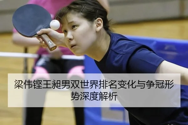 梁伟铿王昶男双世界排名变化与争冠形势深度解析